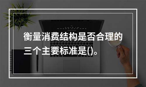 衡量消费结构是否合理的三个主要标准是()。