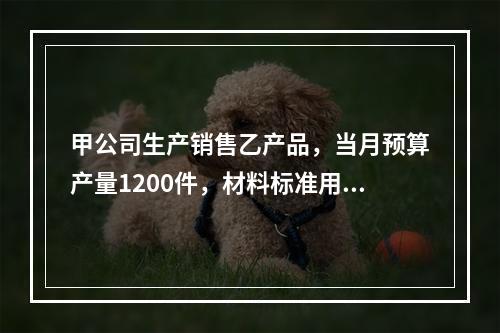 甲公司生产销售乙产品，当月预算产量1200件，材料标准用量5