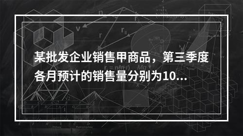 某批发企业销售甲商品，第三季度各月预计的销售量分别为1000