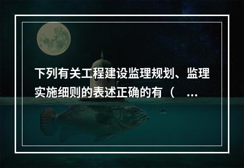 下列有关工程建设监理规划、监理实施细则的表述正确的有（　）。