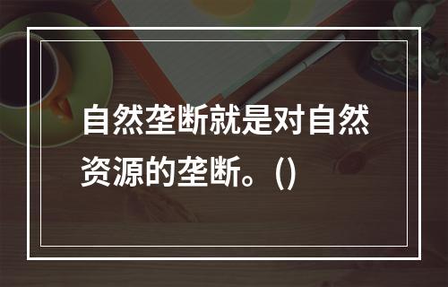 自然垄断就是对自然资源的垄断。()