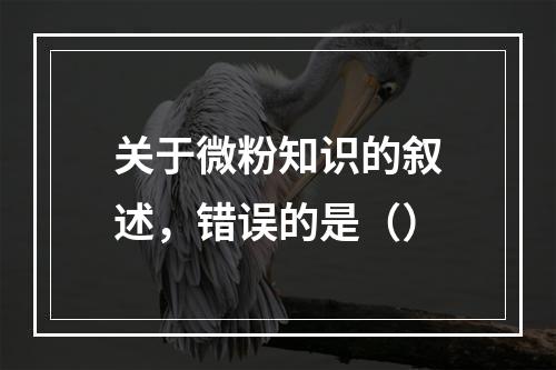 关于微粉知识的叙述，错误的是（）