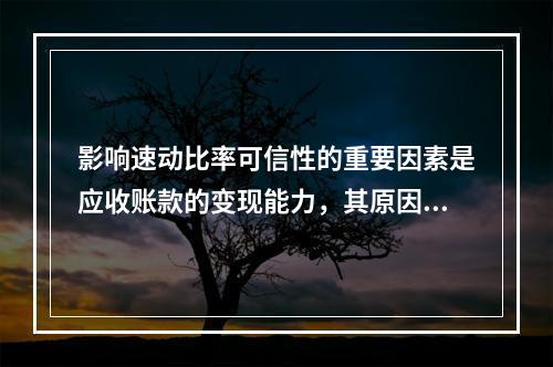 影响速动比率可信性的重要因素是应收账款的变现能力，其原因有(