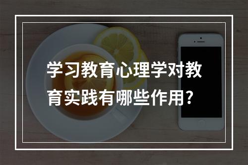 学习教育心理学对教育实践有哪些作用?