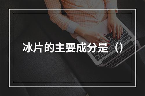 冰片的主要成分是（）