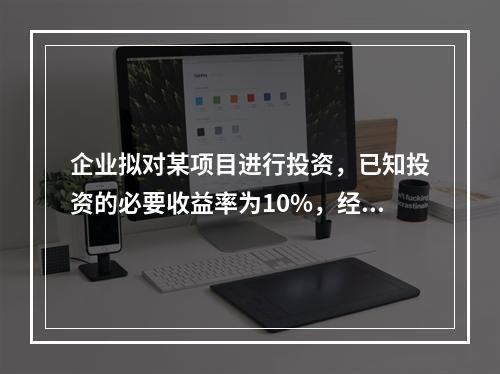 企业拟对某项目进行投资，已知投资的必要收益率为10%，经测算