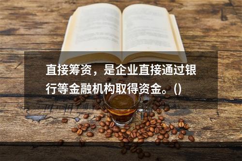 直接筹资，是企业直接通过银行等金融机构取得资金。()