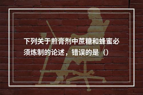 下列关于煎膏剂中蔗糖和蜂蜜必须炼制的论述，错误的是（）