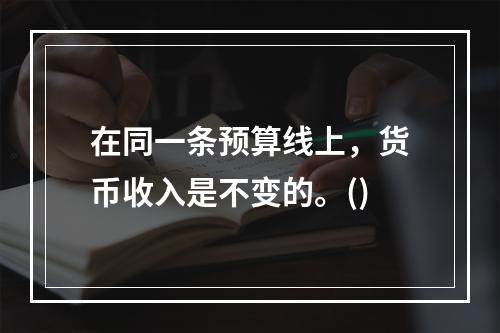 在同一条预算线上，货币收入是不变的。()