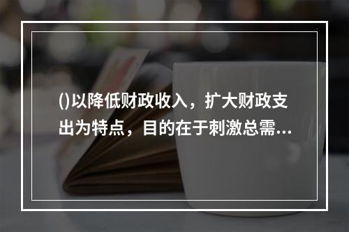 ()以降低财政收入，扩大财政支出为特点，目的在于刺激总需求增