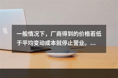 一般情况下，厂商得到的价格若低于平均变动成本就停止营业。(