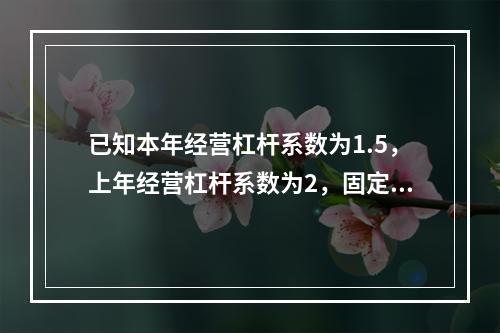 已知本年经营杠杆系数为1.5，上年经营杠杆系数为2，固定成本