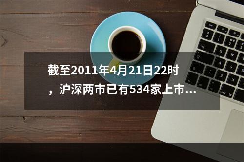 截至2011年4月21日22时，沪深两市已有534家上市公司