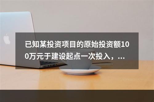 已知某投资项目的原始投资额100万元于建设起点一次投入，如果