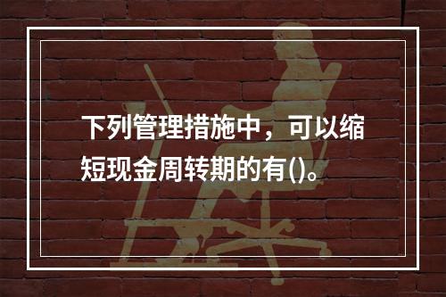 下列管理措施中，可以缩短现金周转期的有()。