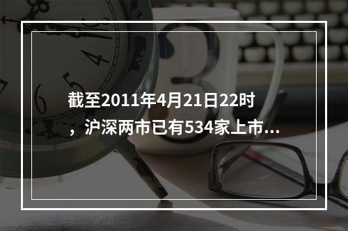 截至2011年4月21日22时，沪深两市已有534家上市公司