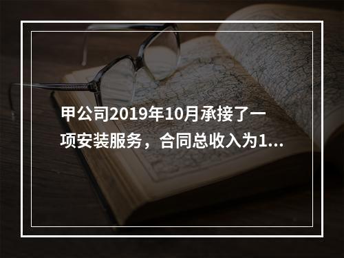 甲公司2019年10月承接了一项安装服务，合同总收入为100