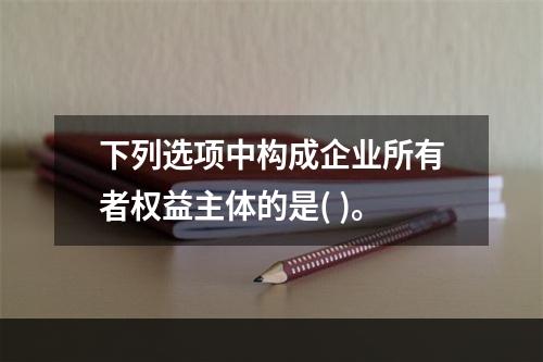 下列选项中构成企业所有者权益主体的是( )。