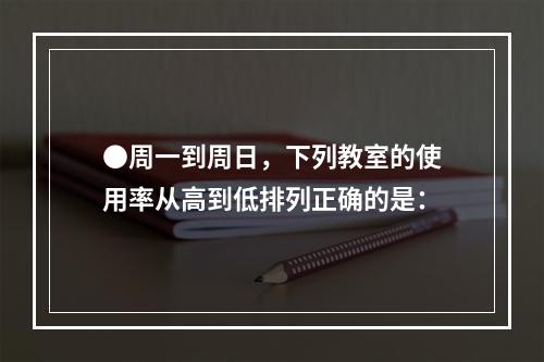 ●周一到周日，下列教室的使用率从高到低排列正确的是：