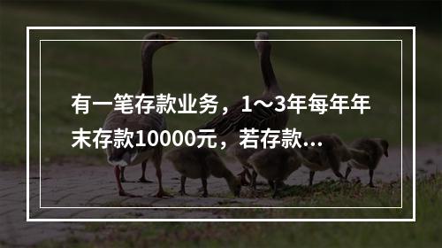 有一笔存款业务，1～3年每年年末存款10000元，若存款年利