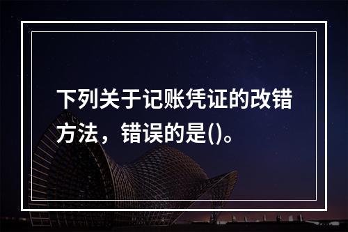 下列关于记账凭证的改错方法，错误的是()。