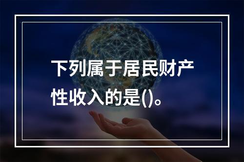 下列属于居民财产性收入的是()。