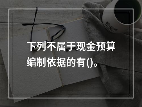 下列不属于现金预算编制依据的有()。