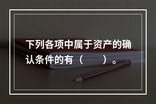 下列各项中属于资产的确认条件的有（　　）。