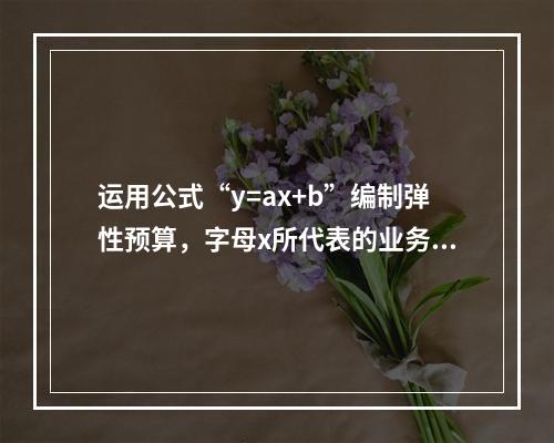 运用公式“y=ax+b”编制弹性预算，字母x所代表的业务量可