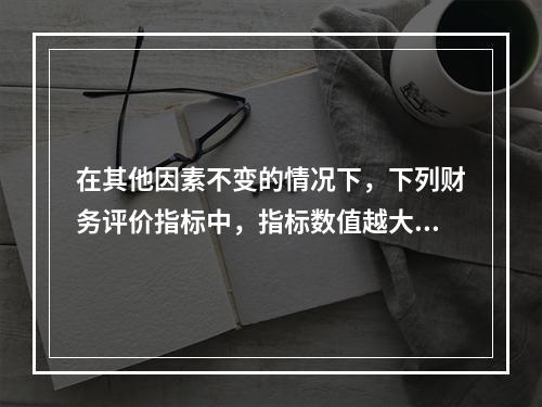 在其他因素不变的情况下，下列财务评价指标中，指标数值越大表明