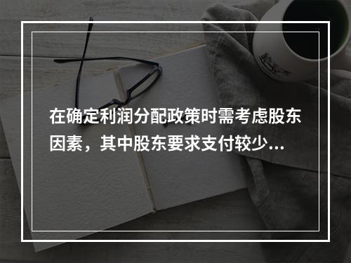 在确定利润分配政策时需考虑股东因素，其中股东要求支付较少股利