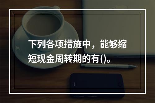 下列各项措施中，能够缩短现金周转期的有()。