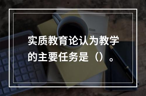 实质教育论认为教学的主要任务是（）。