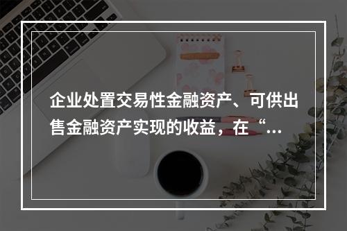 企业处置交易性金融资产、可供出售金融资产实现的收益，在“营业