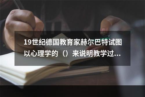 19世纪德国教育家赫尔巴特试图以心理学的（）来说明教学过程。