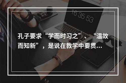 孔子要求“学而时习之”、“温故而知新”，是说在教学中要贯彻（