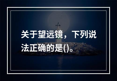 关于望远镜，下列说法正确的是()。