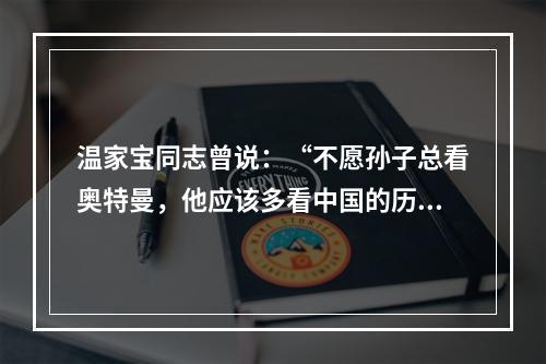 温家宝同志曾说：“不愿孙子总看奥特曼，他应该多看中国的历史和