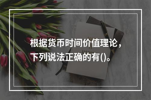 根据货币时间价值理论，下列说法正确的有()。