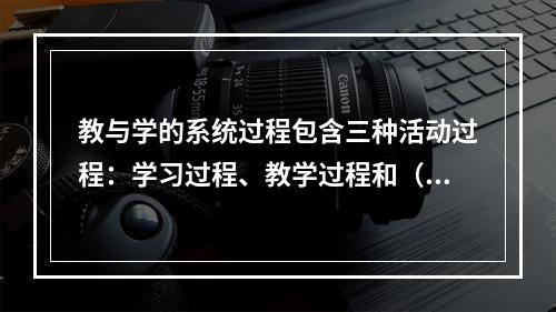 教与学的系统过程包含三种活动过程：学习过程、教学过程和（）。