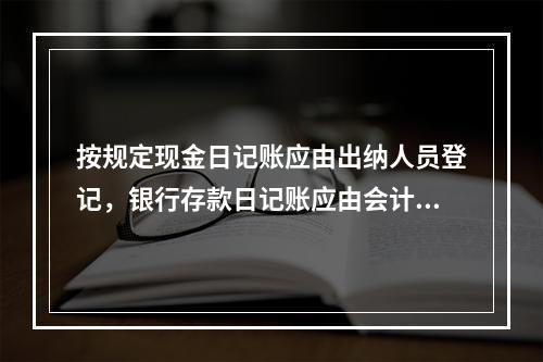 按规定现金日记账应由出纳人员登记，银行存款日记账应由会计人员