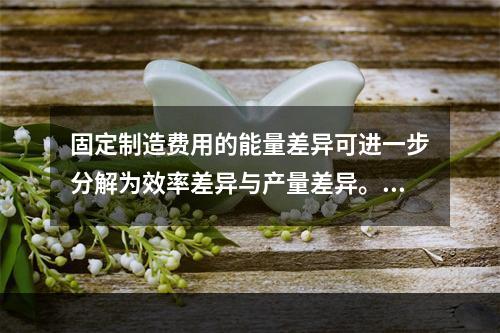 固定制造费用的能量差异可进一步分解为效率差异与产量差异。()