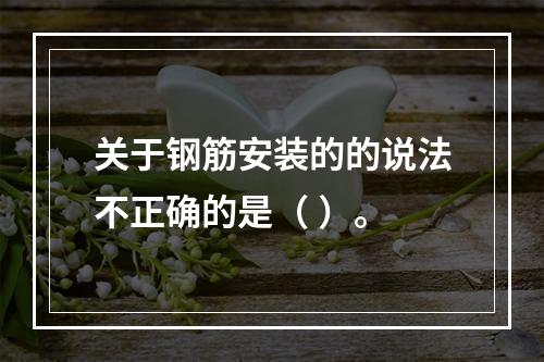 关于钢筋安装的的说法不正确的是（ ）。