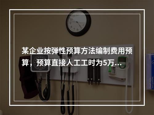 某企业按弹性预算方法编制费用预算，预算直接人工工时为5万小时