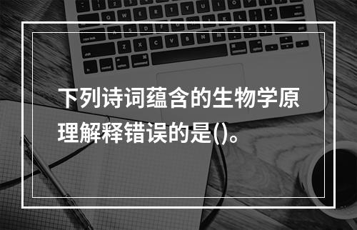 下列诗词蕴含的生物学原理解释错误的是()。