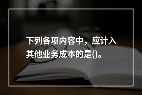 下列各项内容中，应计入其他业务成本的是()。