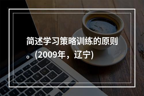 简述学习策略训练的原则。(2009年，辽宁)