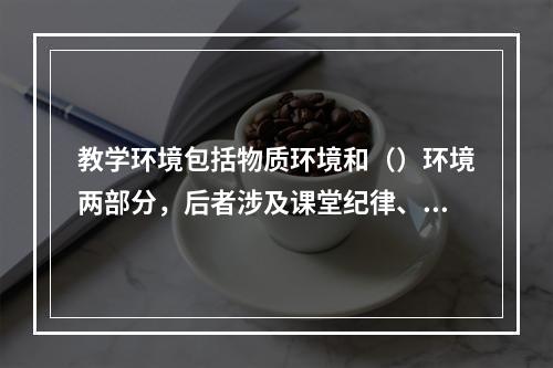 教学环境包括物质环境和（）环境两部分，后者涉及课堂纪律、课堂