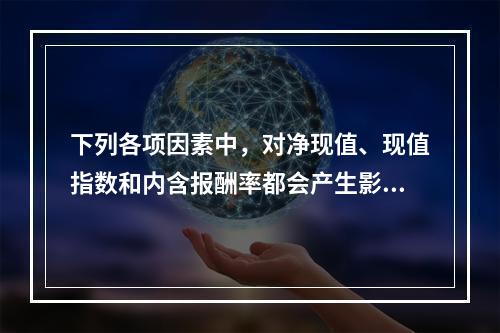 下列各项因素中，对净现值、现值指数和内含报酬率都会产生影响的