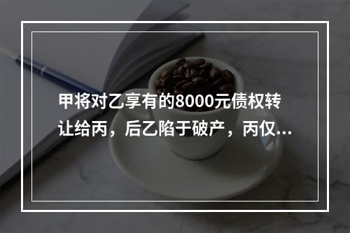 甲将对乙享有的8000元债权转让给丙，后乙陷于破产，丙仅分得